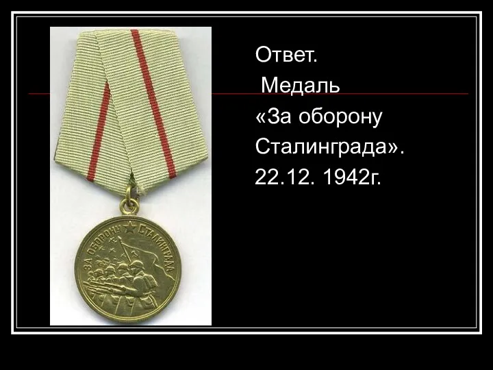 Ответ. Медаль «За оборону Сталинграда». 22.12. 1942г.