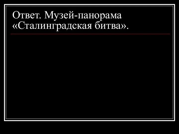 Ответ. Музей-панорама «Сталинградская битва».