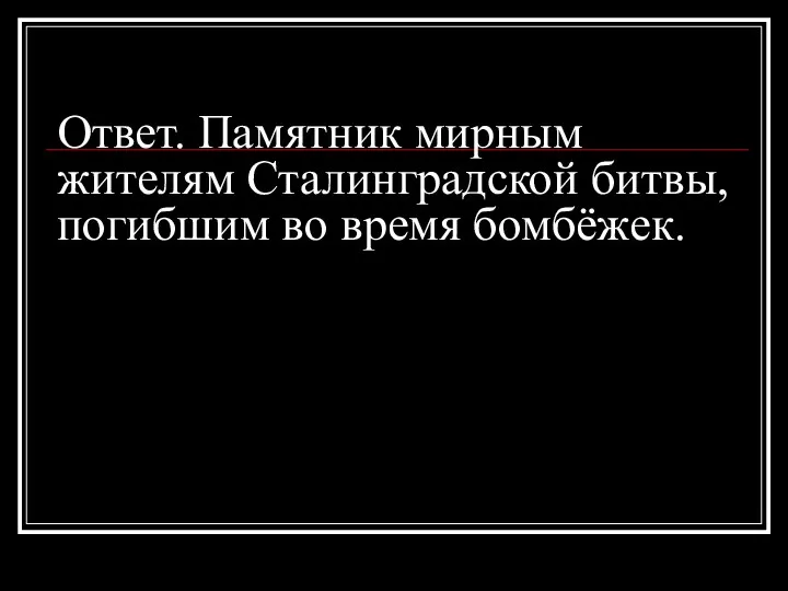 Ответ. Памятник мирным жителям Сталинградской битвы, погибшим во время бомбёжек.