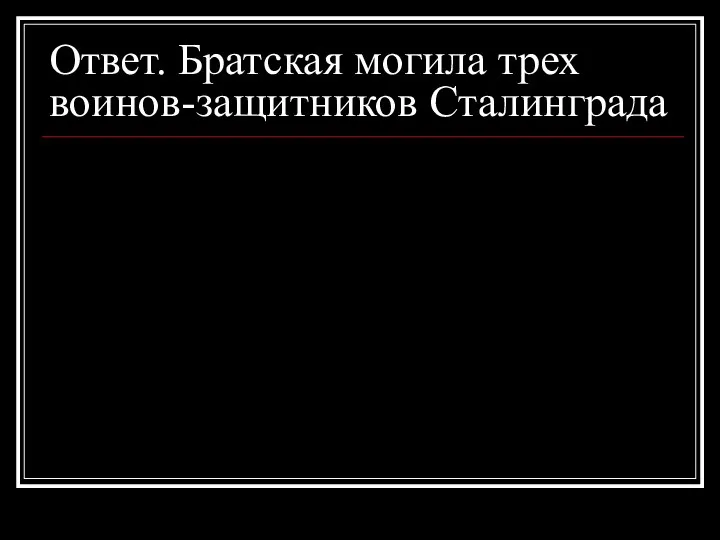 Ответ. Братская могила трех воинов-защитников Сталинграда