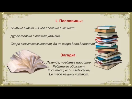 5. Пословицы: Быль не сказка: из неё слова не выкинешь.