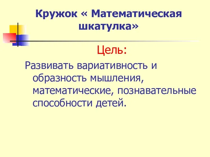 Кружок « Математическая шкатулка» Цель: Развивать вариативность и образность мышления, математические, познавательные способности детей.