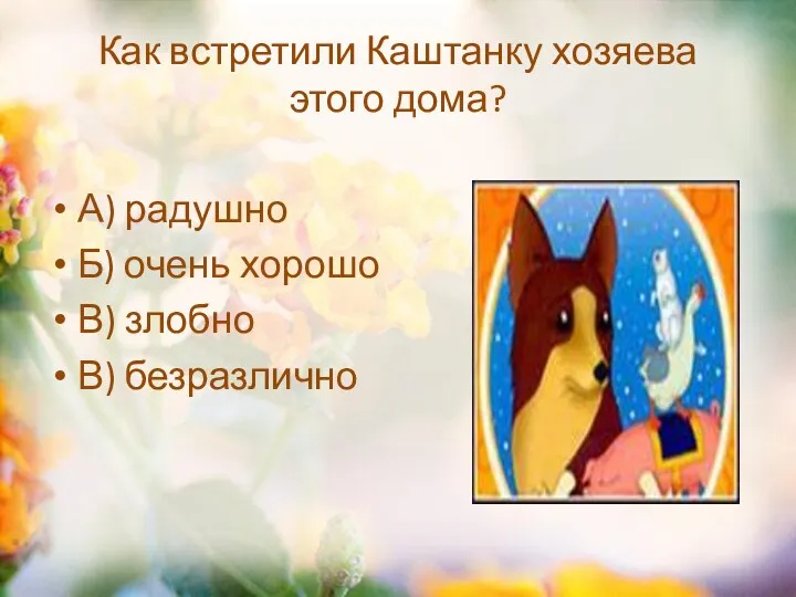 Как встретили Каштанку хозяева этого дома? А) радушно Б) очень хорошо В) злобно В) безразлично