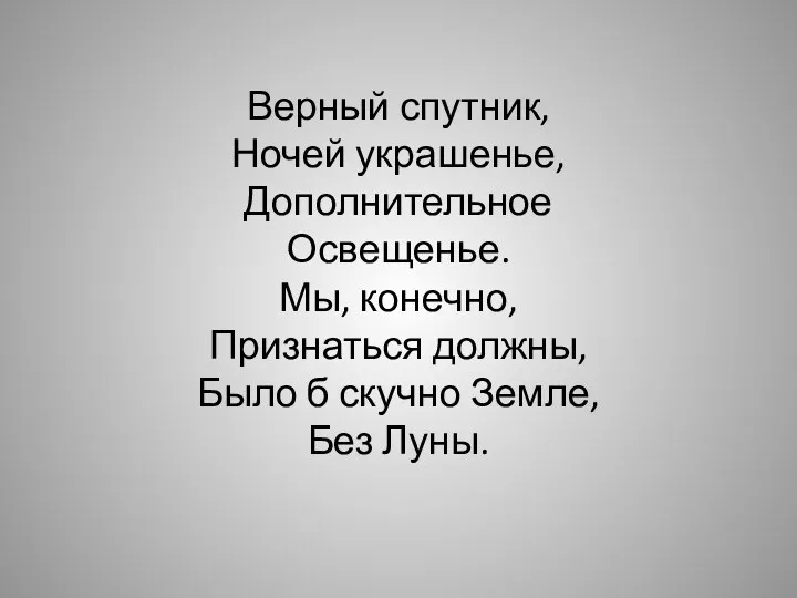 Верный спутник, Ночей украшенье, Дополнительное Освещенье. Мы, конечно, Признаться должны, Было б скучно Земле, Без Луны.