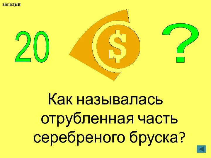 Как называлась отрубленная часть серебреного бруска? 20 ? загадки