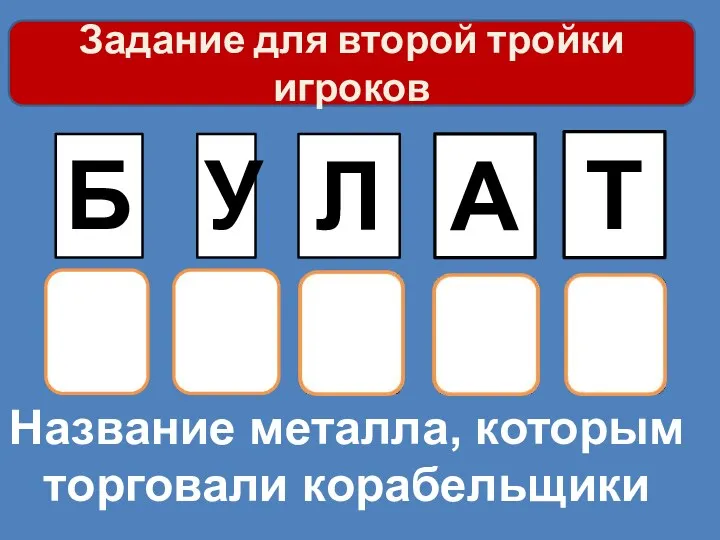 Название металла, которым торговали корабельщики Б У Л А Т Задание для второй тройки игроков