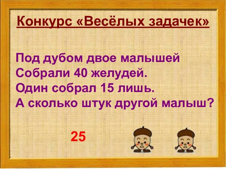 Конкурс «Весёлых задачек» Под дубом двое малышей Собрали 40 желудей.