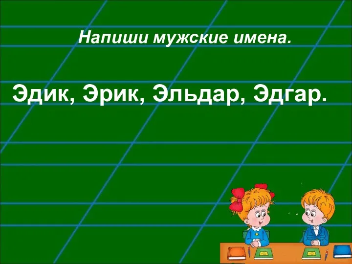 Напиши мужские имена. Эдик, Эрик, Эльдар, Эдгар.