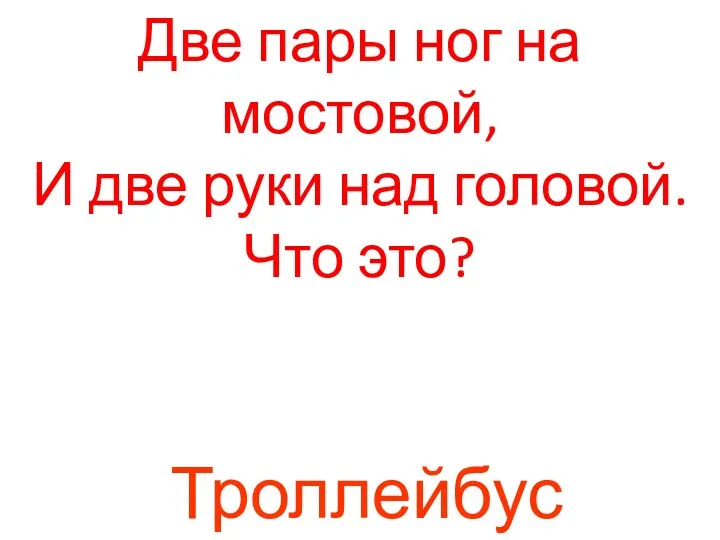 Две пары ног на мостовой, И две руки над головой. Что это? Троллейбус