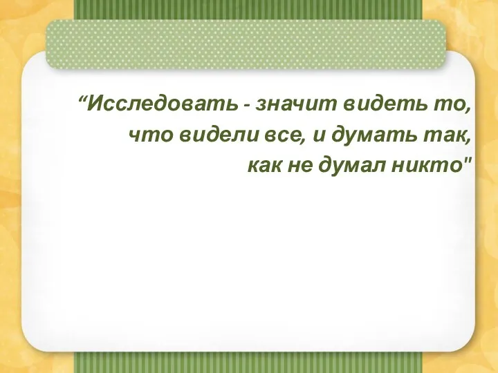 “Исследовать - значит видеть то, что видели все, и думать так, как не думал никто"