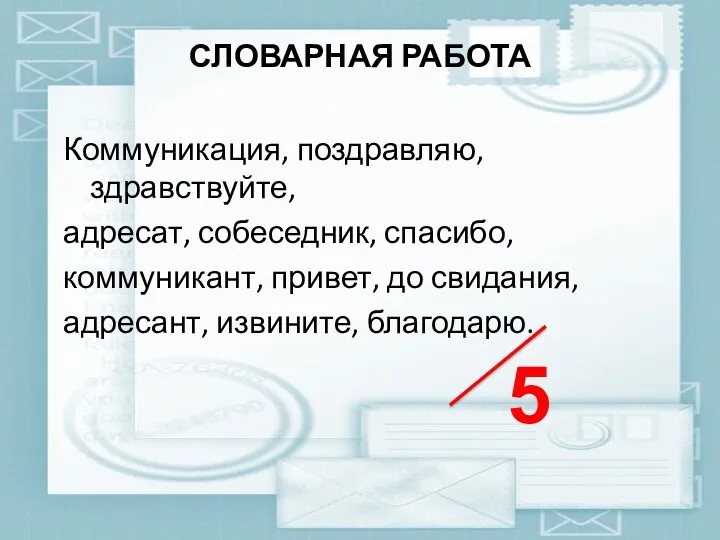 СЛОВАРНАЯ РАБОТА Коммуникация, поздравляю, здравствуйте, адресат, собеседник, спасибо, коммуникант, привет, до свидания, адресант, извините, благодарю. 5