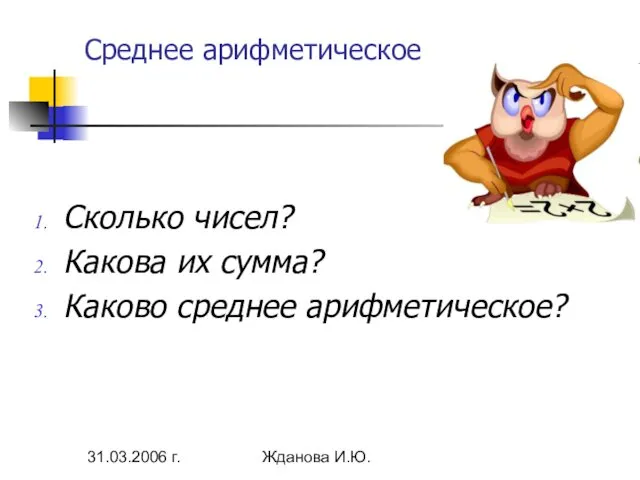 31.03.2006 г. Жданова И.Ю. Среднее арифметическое Сколько чисел? Какова их сумма? Каково среднее арифметическое?