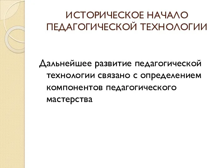 ИСТОРИЧЕСКОЕ НАЧАЛО ПЕДАГОГИЧЕСКОЙ ТЕХНОЛОГИИ Дальнейшее развитие педагогической технологии связано с определением компонентов педагогического мастерства