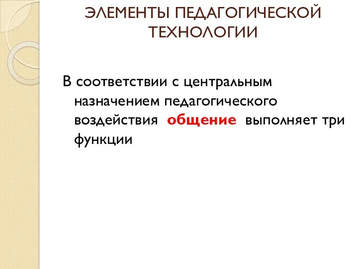 ЭЛЕМЕНТЫ ПЕДАГОГИЧЕСКОЙ ТЕХНОЛОГИИ В соответствии с центральным назначением педагогического воздействия общение выполняет три функции