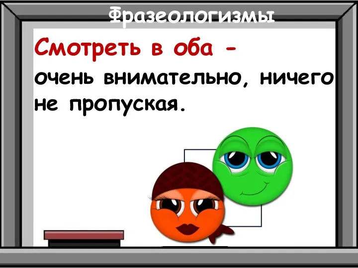 Фразеологизмы Смотреть в оба - очень внимательно, ничего не пропуская.