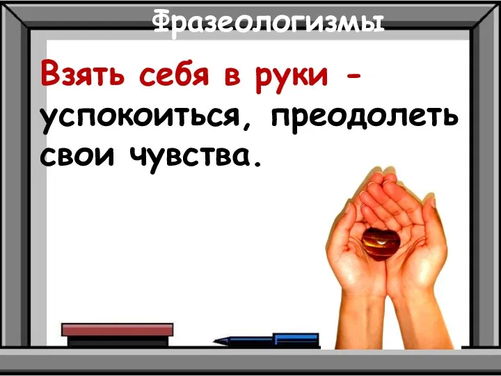 Фразеологизмы Взять себя в руки - успокоиться, преодолеть свои чувства.