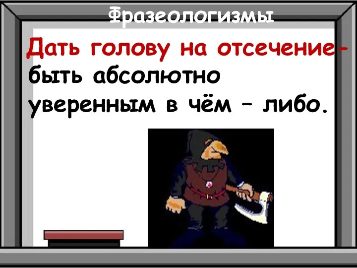 Фразеологизмы Дать голову на отсечение- быть абсолютно уверенным в чём – либо.