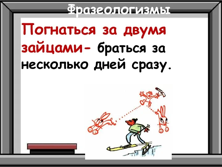 Фразеологизмы Погнаться за двумя зайцами- браться за несколько дней сразу.