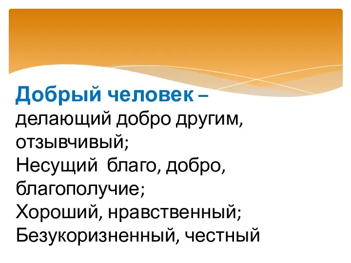 Добрый человек – делающий добро другим, отзывчивый; Несущий благо, добро, благополучие; Хороший, нравственный; Безукоризненный, честный