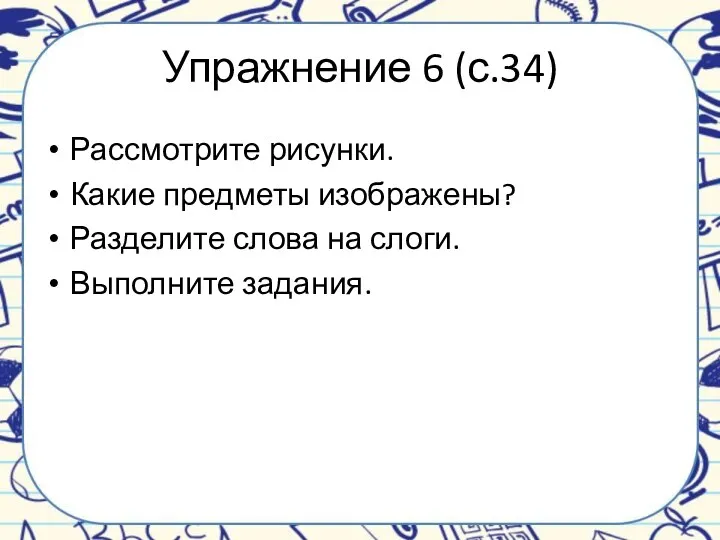 Упражнение 6 (с.34) Рассмотрите рисунки. Какие предметы изображены? Разделите слова на слоги. Выполните задания.