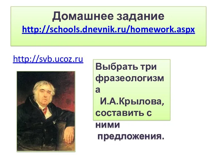 Домашнее задание http://schools.dnevnik.ru/homework.aspx http://svb.ucoz.ru Выбрать три фразеологизма И.А.Крылова, составить с ними предложения.