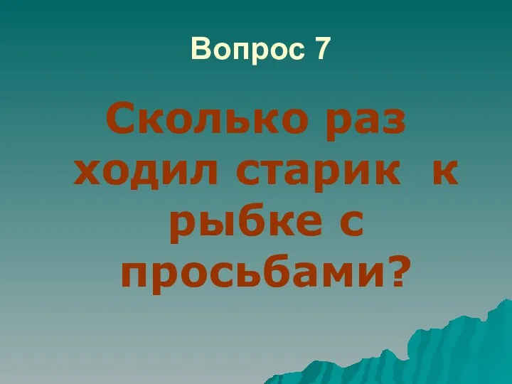 Вопрос 7 Сколько раз ходил старик к рыбке с просьбами?