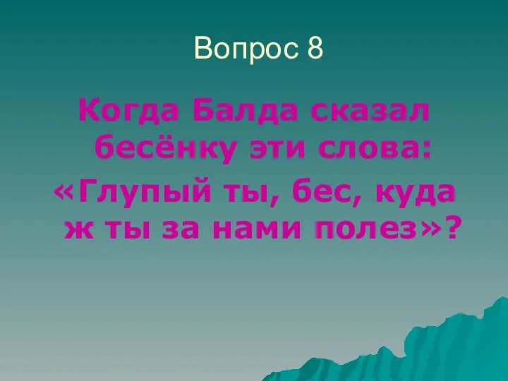 Вопрос 8 Когда Балда сказал бесёнку эти слова: «Глупый ты,