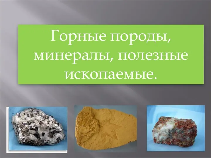 Горные породы, минералы, полезные ископаемые.