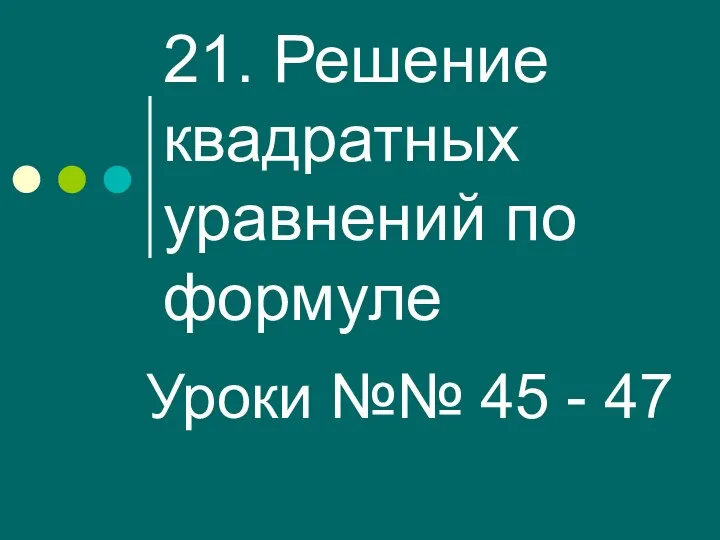 21. Решение квадратных уравнений по формуле Уроки №№ 45 - 47