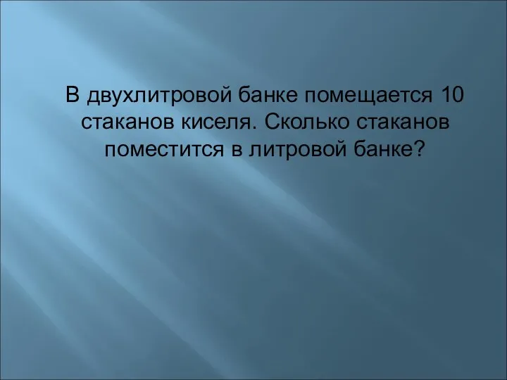 В двухлитровой банке помещается 10 стаканов киселя. Сколько стаканов поместится в литровой банке?