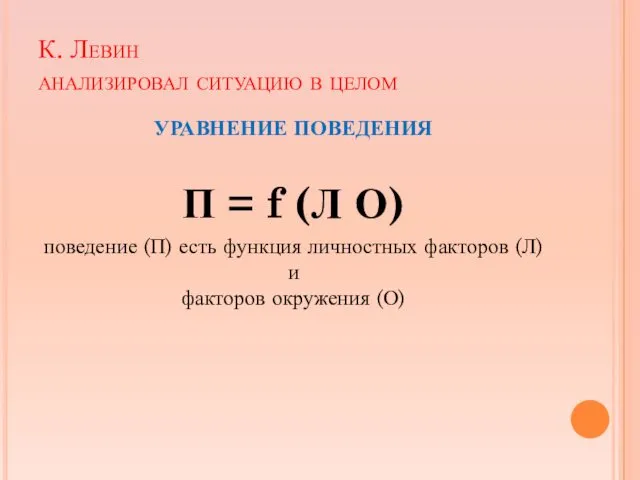 К. Левин анализировал ситуацию в целом УРАВНЕНИЕ ПОВЕДЕНИЯ П = f (Л О)