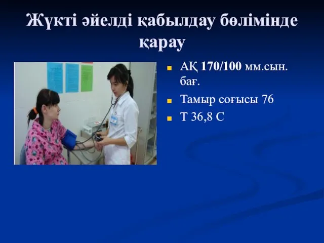 Жүкті әйелді қабылдау бөлімінде қарау АҚ 170/100 мм.сын.бағ. Тамыр соғысы 76 Т 36,8 С