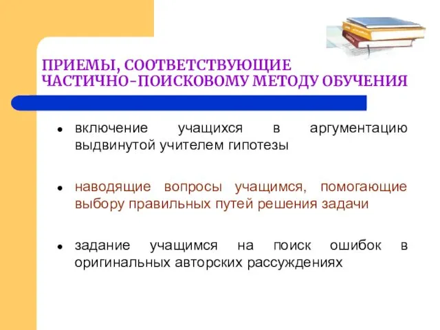 ПРИЕМЫ, СООТВЕТСТВУЮЩИЕ ЧАСТИЧНО-ПОИСКОВОМУ МЕТОДУ ОБУЧЕНИЯ включение учащихся в аргументацию выдвинутой