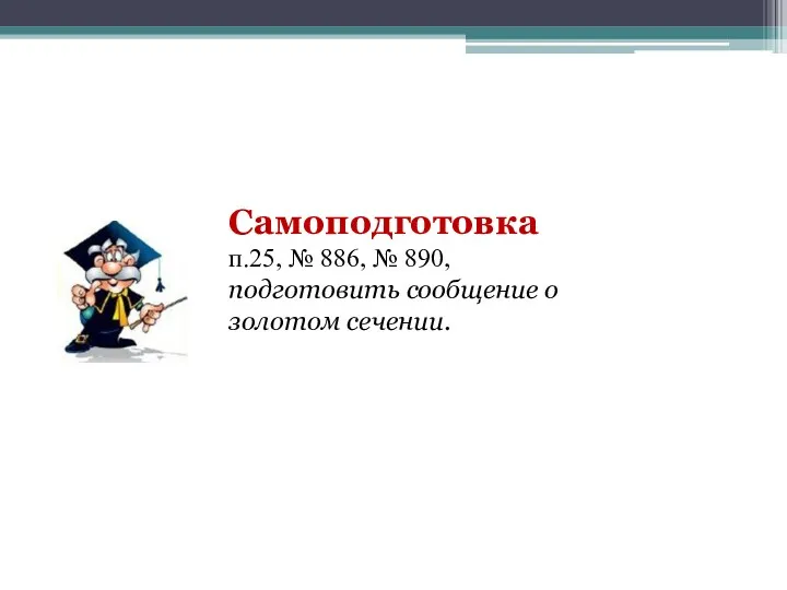 Самоподготовка п.25, № 886, № 890, подготовить сообщение о золотом сечении.