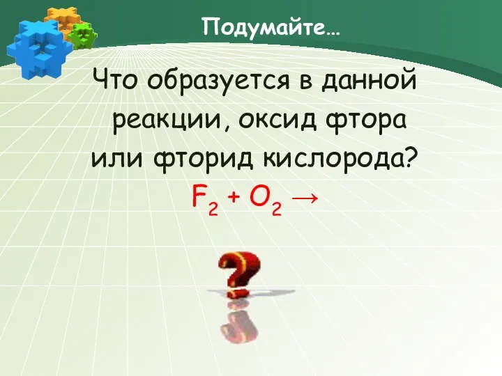 Подумайте… Что образуется в данной реакции, оксид фтора или фторид кислорода? F2 + O2 