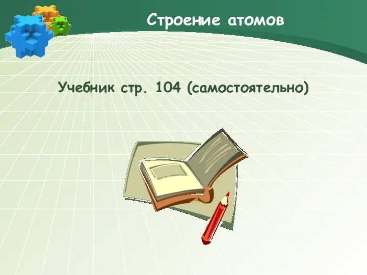 Строение атомов Учебник стр. 104 (самостоятельно)