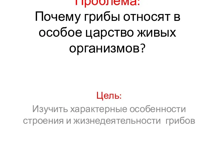 Проблема: Почему грибы относят в особое царство живых организмов? Цель: