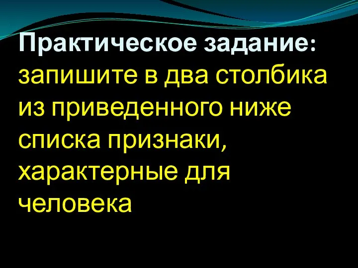 Практическое задание: запишите в два столбика из приведенного ниже списка признаки, характерные для человека