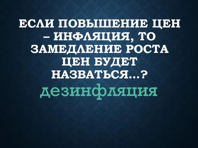 ЕСЛИ ПОВЫШЕНИЕ ЦЕН – ИНФЛЯЦИЯ, ТО ЗАМЕДЛЕНИЕ РОСТА ЦЕН БУДЕТ НАЗВАТЬСЯ…? дезинфляция