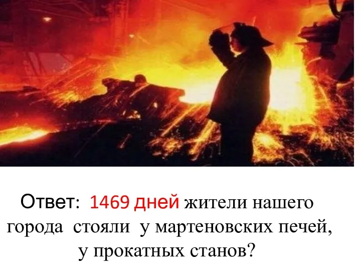 Ответ: 1469 дней жители нашего города стояли у мартеновских печей, у прокатных станов?