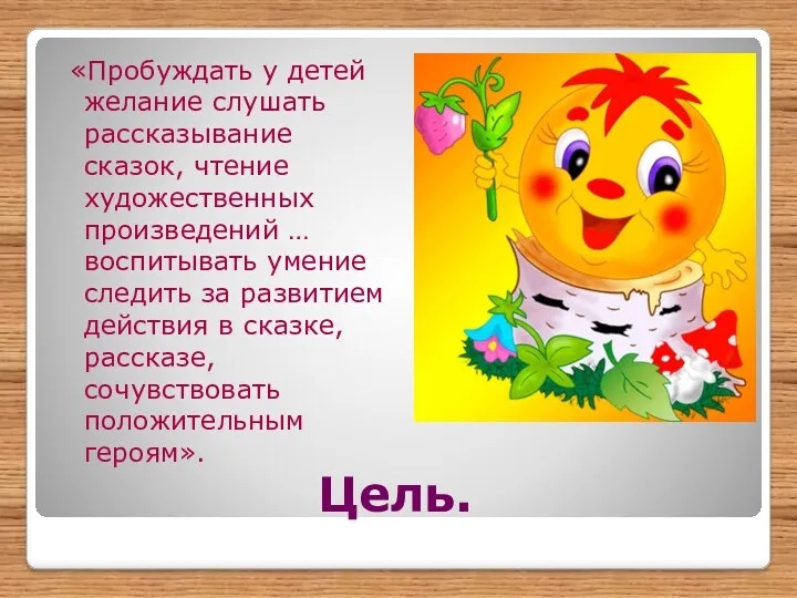 Цель. «Пробуждать у детей желание слушать рассказывание сказок, чтение художественных