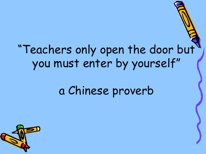 “Teachers only open the door but you must enter by yourself” a Chinese proverb