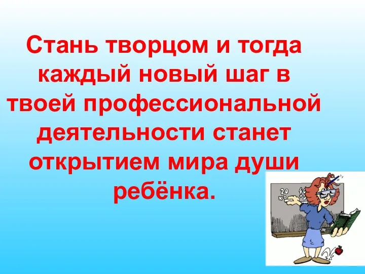 Стань творцом и тогда каждый новый шаг в твоей профессиональной деятельности станет открытием мира души ребёнка.