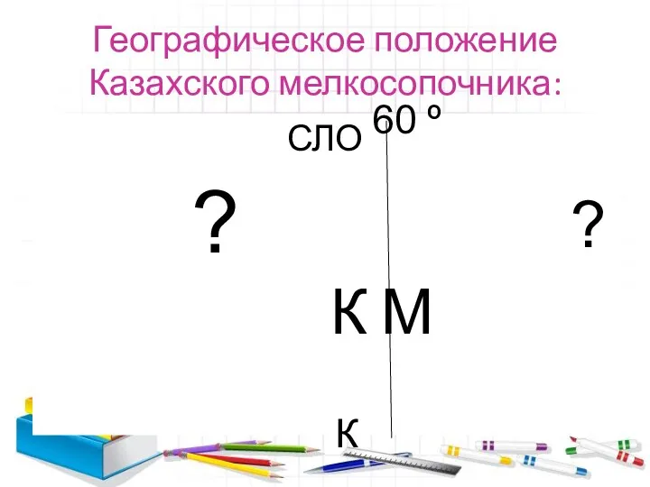 Географическое положение Казахского мелкосопочника: СЛО К М 60 º К ? ?