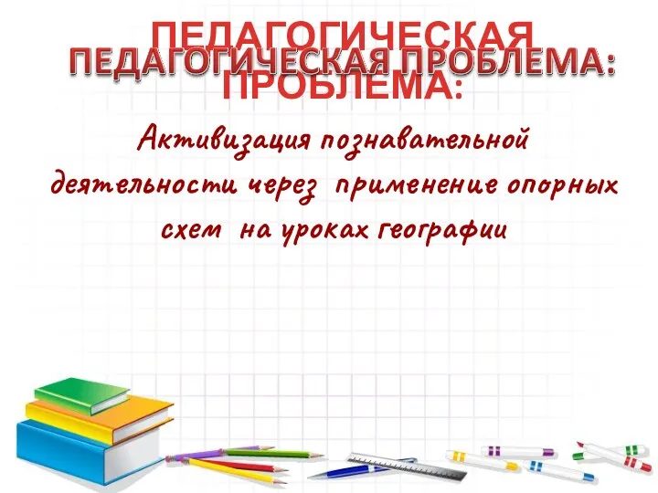 ПЕДАГОГИЧЕСКАЯ ПРОБЛЕМА: Активизация познавательной деятельности через применение опорных схем на уроках географии