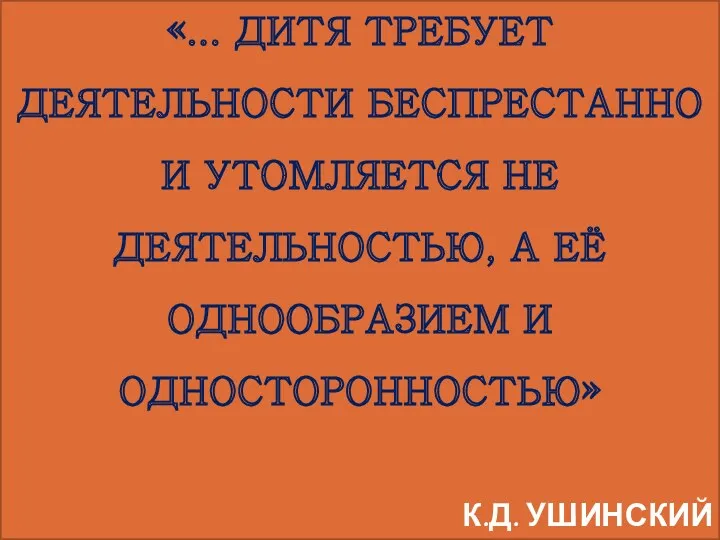 «... ДИТЯ ТРЕБУЕТ ДЕЯТЕЛЬНОСТИ БЕСПРЕСТАННО И УТОМЛЯЕТСЯ НЕ ДЕЯТЕЛЬНОСТЬЮ, А ЕЁ ОДНООБРАЗИЕМ И ОДНОСТОРОННОСТЬЮ» К.Д. УШИНСКИЙ