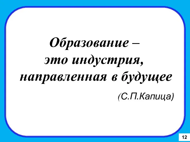 Образование – это индустрия, направленная в будущее (С.П.Капица) 12