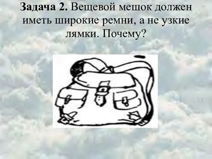 Задача 2. Вещевой мешок должен иметь широкие ремни, а не узкие лямки. Почему?