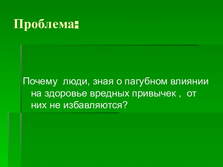 Проблема: Почему люди, зная о пагубном влиянии на здоровье вредных привычек , от них не избавляются?