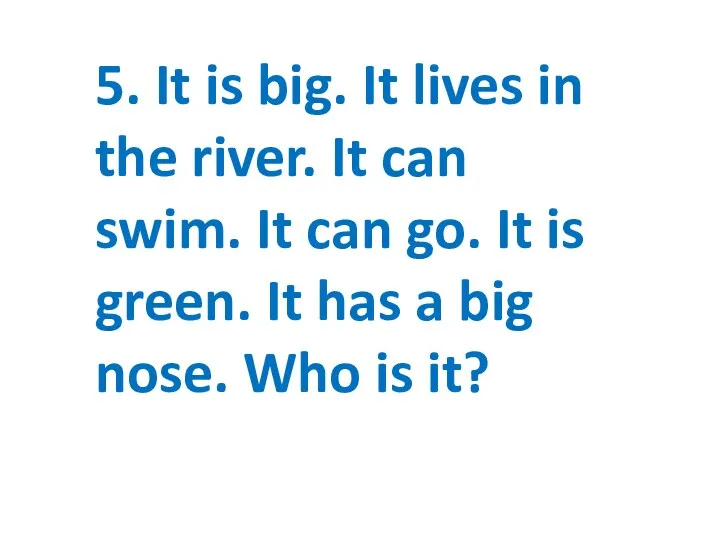 5. It is big. It lives in the river. It can swim. It